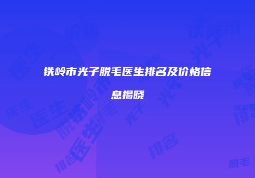 铁岭市光子脱毛医生排名及价格信息揭晓