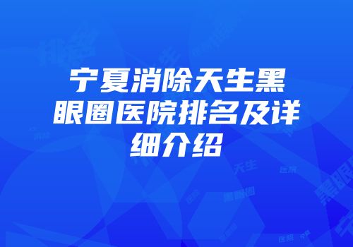 宁夏消除天生黑眼圈医院排名及详细介绍