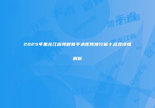 2025年黑龙江省降颧骨手术医院排行前十名及详情解析