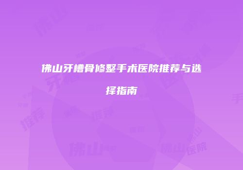 佛山牙槽骨修整手术医院推荐与选择指南