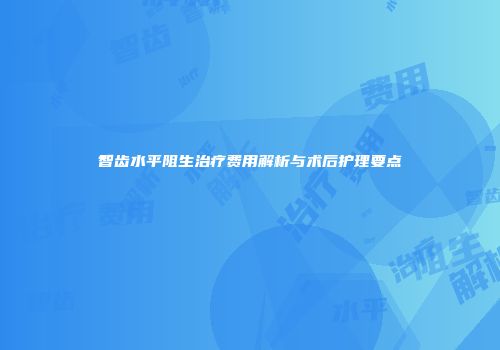智齿水平阻生治疗费用解析与术后护理要点