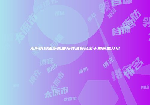 太原市自体脂肪填充领域排名前十的医生介绍