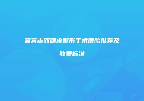 宜宾市双眼皮整形手术医院推荐及收费标准