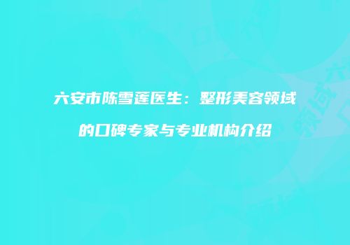 六安市陈雪莲医生：整形美容领域的口碑专家与专业机构介绍