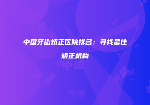 中国牙齿矫正医院排名：寻找最佳矫正机构