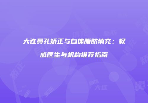 大连鼻孔矫正与自体脂肪填充：权威医生与机构推荐指南