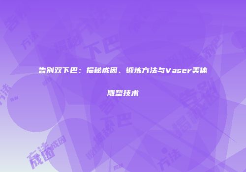 告别双下巴：揭秘成因、锻炼方法与Vaser美体雕塑技术