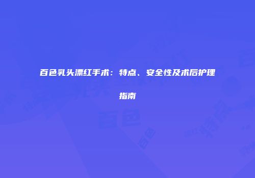 百色乳头漂红手术：特点、安全性及术后护理指南