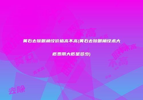 黄石去除眼角纹价格高不高(黄石去除眼角纹术大概费用大概是多少)