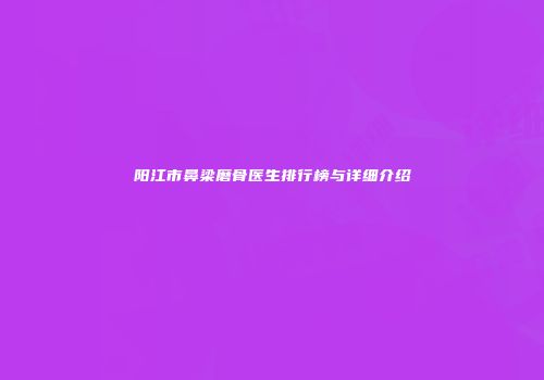阳江市鼻梁磨骨医生排行榜与详细介绍