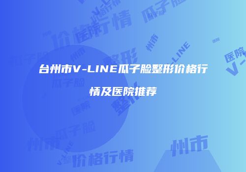 台州市V-LINE瓜子脸整形价格行情及医院推荐