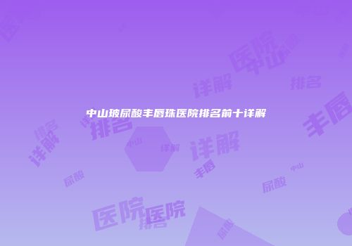 中山玻尿酸丰唇珠医院排名前十详解