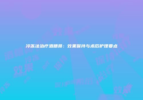 冷冻法治疗酒糟鼻：效果保持与术后护理要点