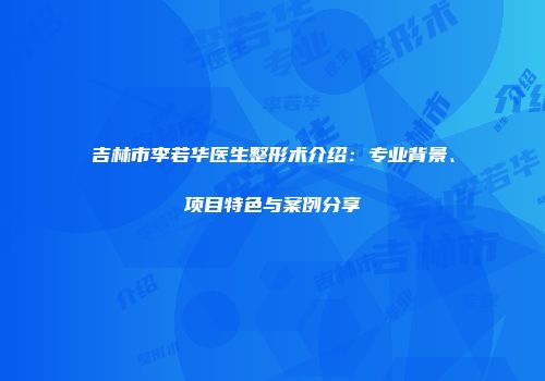 吉林市李若华医生整形术介绍：专业背景、项目特色与案例分享