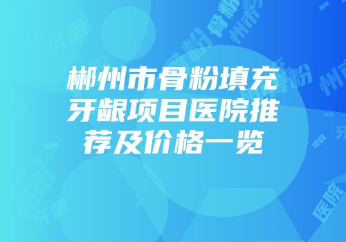 郴州市骨粉填充牙龈项目医院推荐及价格一览