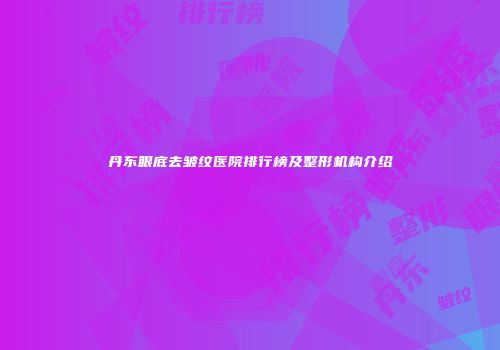 丹东眼底去皱纹医院排行榜及整形机构介绍