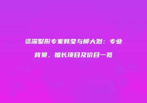 资深整形专家韩莹与柳大烈：专业背景、擅长项目及价目一览