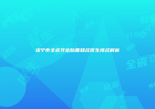 遂宁市全瓷牙齿贴面知名医生排名解析