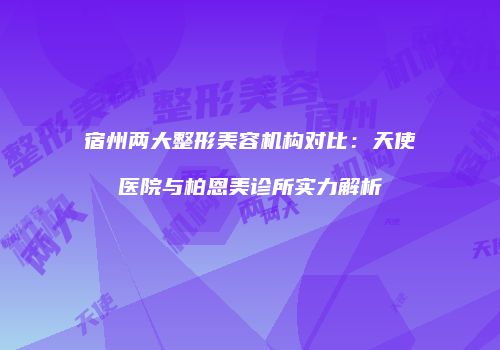 宿州两大整形美容机构对比：天使医院与柏恩美诊所实力解析