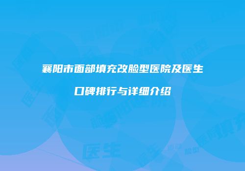 襄阳市面部填充改脸型医院及医生口碑排行与详细介绍