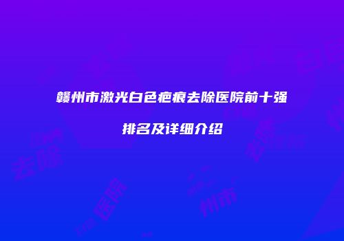 赣州市激光白色疤痕去除医院前十强排名及详细介绍