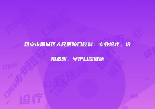 雅安市雨城区人民医院口腔科：专业诊疗，价格透明，守护口腔健康