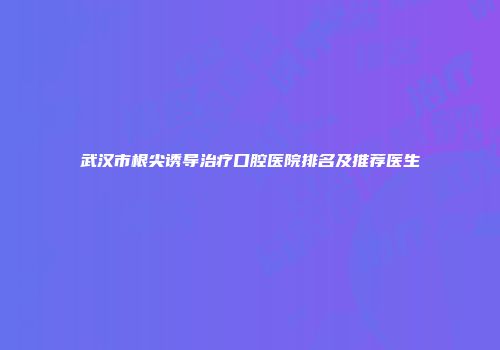 武汉市根尖诱导治疗口腔医院排名及推荐医生