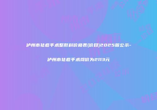 泸州市祛痘手术整形科价格表(价目)2025版公示-泸州市祛痘手术均价为2113元