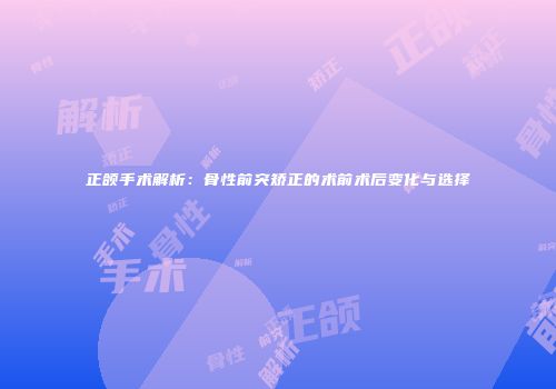 正颌手术解析：骨性前突矫正的术前术后变化与选择