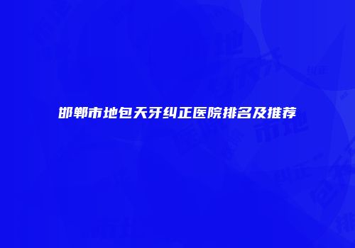 邯郸市地包天牙纠正医院排名及推荐