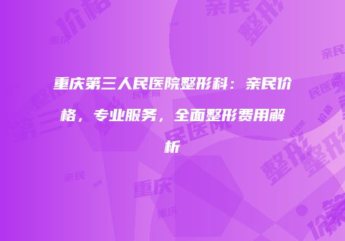 重庆第三人民医院整形科：亲民价格，专业服务，全面整形费用解析