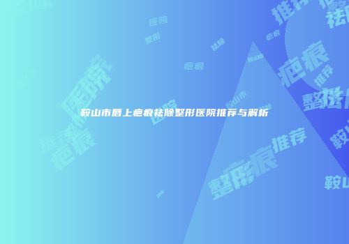 鞍山市唇上疤痕祛除整形医院推荐与解析