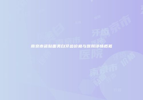 南京市瓷贴面美白牙齿价格与医院详情概览