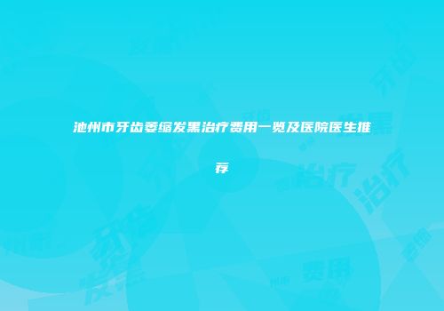 池州市牙齿萎缩发黑治疗费用一览及医院医生推荐
