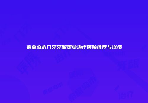 秦皇岛市门牙牙龈萎缩治疗医院推荐与详情