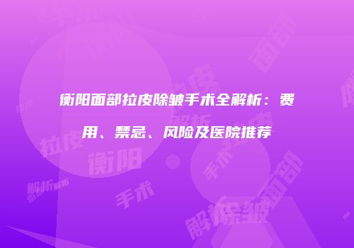 衡阳面部拉皮除皱手术全解析：费用、禁忌、风险及医院推荐
