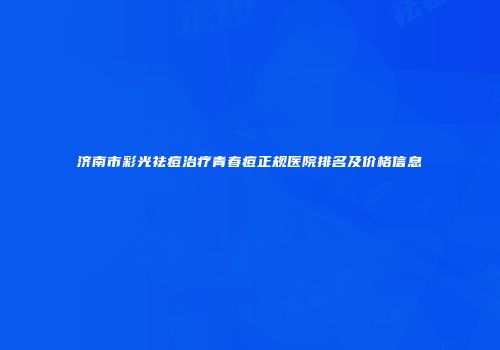 济南市彩光祛痘治疗青春痘正规医院排名及价格信息
