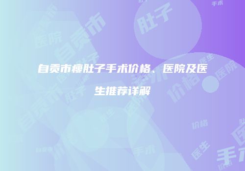 自贡市瘦肚子手术价格、医院及医生推荐详解