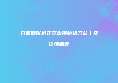 日照隐形矫正牙齿医院排名前十及详细解读