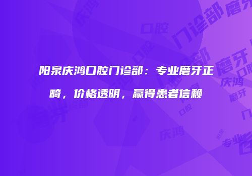 阳泉庆鸿口腔门诊部：专业磨牙正畸，价格透明，赢得患者信赖
