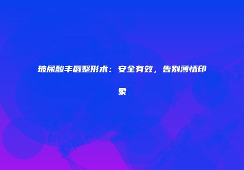 玻尿酸丰唇整形术：安全有效，告别薄情印象