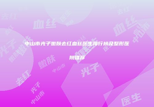 中山市光子嫩肤去红血丝医生排行榜及整形医院推荐