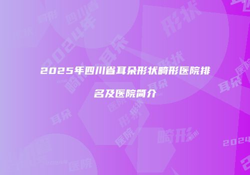 2025年四川省耳朵形状畸形医院排名及医院简介