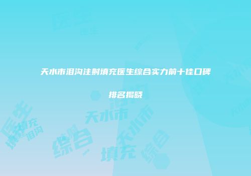 天水市泪沟注射填充医生综合实力前十佳口碑排名揭晓