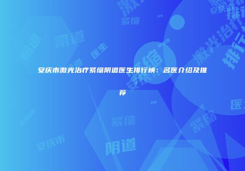 安庆市激光治疗紧缩阴道医生排行榜：名医介绍及推荐