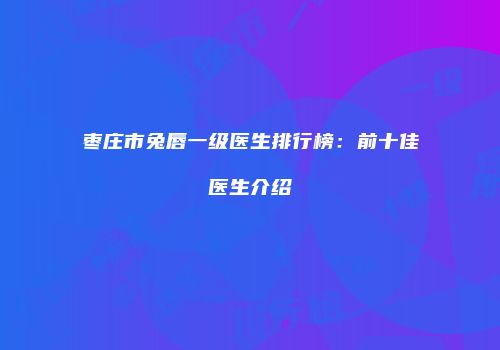 枣庄市兔唇一级医生排行榜：前十佳医生介绍