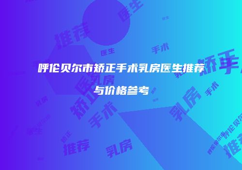 呼伦贝尔市矫正手术乳房医生推荐与价格参考