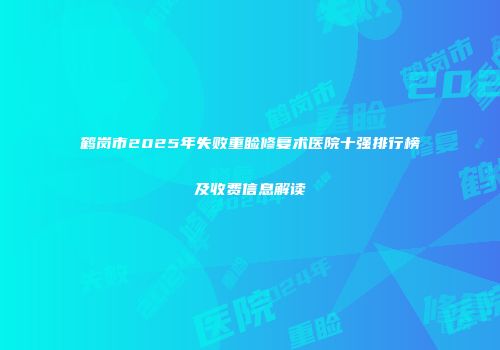 鹤岗市2025年失败重睑修复术医院十强排行榜及收费信息解读