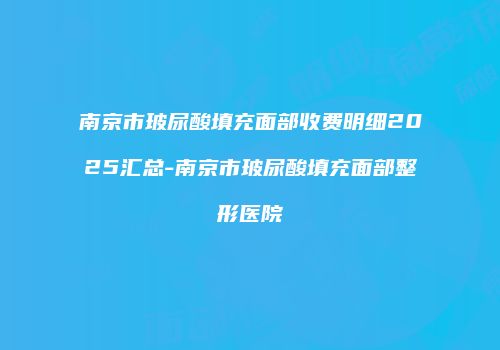 南京市玻尿酸填充面部收费明细2025汇总-南京市玻尿酸填充面部整形医院