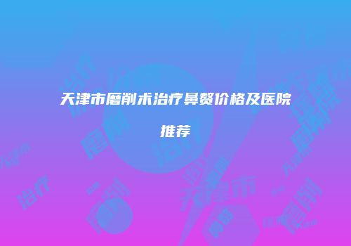 天津市磨削术治疗鼻赘价格及医院推荐